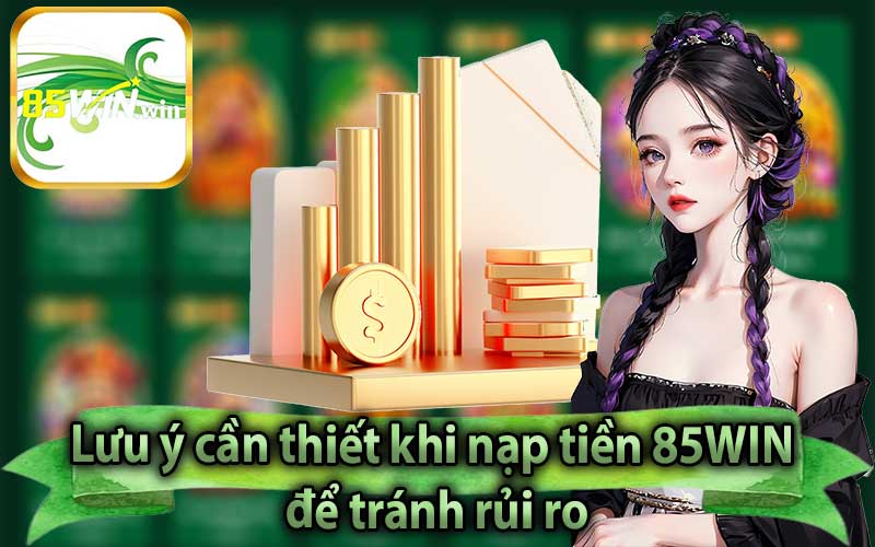 Lưu ý cần thiết khi nạp tiền 85WIN để tránh rủi ro