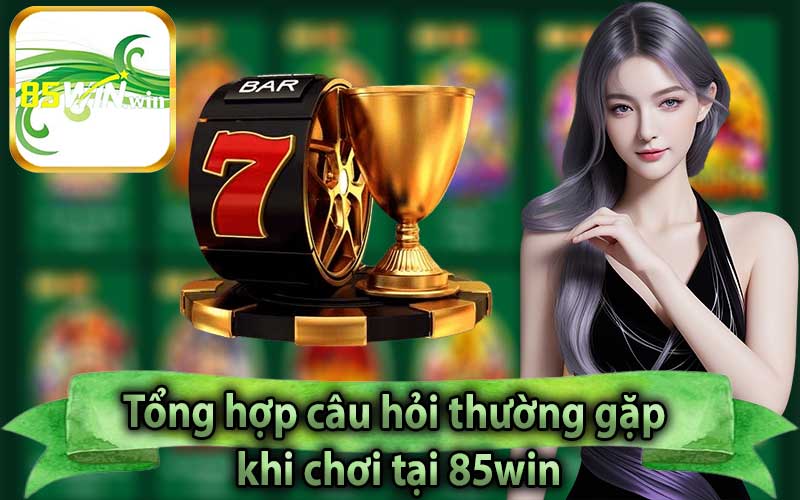 Tổng hợp câu hỏi thường gặp khi chơi tại 85win